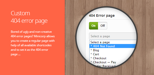Custom 404 error page. Bored of ugly and non-creative 404 error pages? Minicorp allows you to create a regular page with help of all available shortcodes and to set it as the 404 error page …
