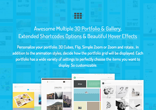 Awesome Multiple 3D Portfolio & Gallery, Extended Shortcodes Options & Beautiful Hover Effects / Personalize your portfolio. 3D Cubes, Flip, Simple Zoom or Zoom and rotate.. In addition to the animation styles, decide how the portfolio grid will be displayed. Each portfolio has a wide variety of settings to perfectly choose the items you want to display. So customizable.